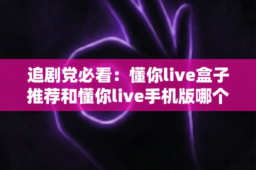 追剧党必看:懂你live盒子推荐和懂你live手机版哪个更适合追剧?大屏与移动端全维度横评,帮你一次选对不踩坑 追剧党必看:懂你live盒子推荐和懂你live手机版哪个更适合追剧?大屏与移动端全维度横评,帮你一次选对不踩坑