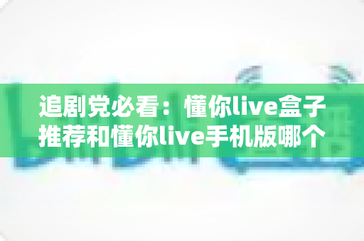 追剧党必看:懂你live盒子推荐和懂你live手机版哪个更适合追剧?大屏与移动端全维度横评,帮你一次选对不踩坑 追剧党必看:懂你live盒子推荐和懂你live手机版哪个更适合追剧?大屏与移动端全维度横评,帮你一次选对不踩坑