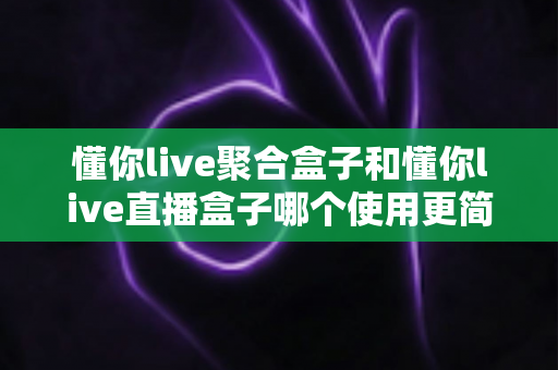 懂你live聚合盒子和懂你live直播盒子哪个使用更简单?新手零门槛上手全对比 懂你live聚合盒子和懂你live直播盒子哪个使用更简单?新手零门槛上手全对比