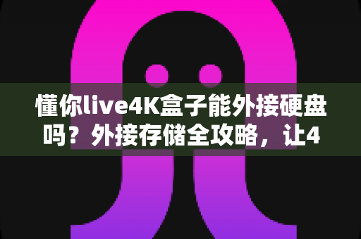 懂你live4K盒子能外接硬盘吗?外接存储全攻略,让4K影音体验再升级 懂你live4K盒子能外接硬盘吗?外接存储全攻略,让4K影音体验再升级