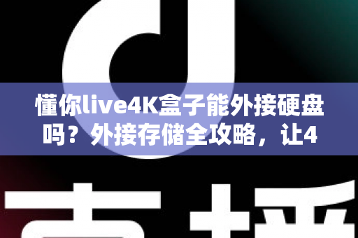 懂你live4K盒子能外接硬盘吗?外接存储全攻略,让4K影音体验再升级 懂你live4K盒子能外接硬盘吗?外接存储全攻略,让4K影音体验再升级