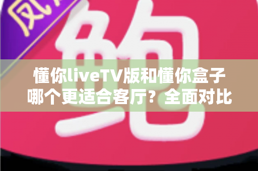 懂你liveTV版和懂你盒子哪个更适合客厅?全面对比解析帮你选出最佳客厅观影方案 懂你liveTV版和懂你盒子哪个更适合客厅?全面对比解析帮你选出最佳客厅观影方案