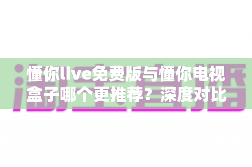 懂你live免费版与懂你电视盒子哪个更推荐？深度对比帮你选出最适合的观影方案
