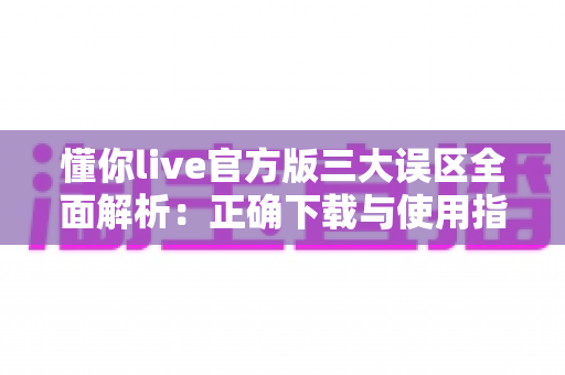 懂你live官方版三大误区全面解析:正确下载与使用指南,助你轻松避开常见陷阱 懂你live官方版三大误区全面解析:正确下载与使用指南,助你轻松避开常见陷阱