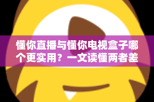 懂你直播与懂你电视盒子哪个更实用?一文读懂两者差异,教你按需选购不花冤枉钱 懂你直播与懂你电视盒子哪个更实用?一文读懂两者差异,教你按需选购不花冤枉钱