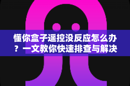 懂你盒子遥控没反应怎么办？一文教你快速排查与解决，轻松恢复畅快观影体验