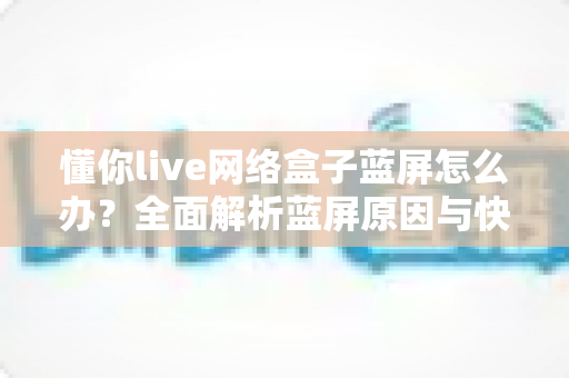 懂你live网络盒子蓝屏怎么办？全面解析蓝屏原因与快速修复指南