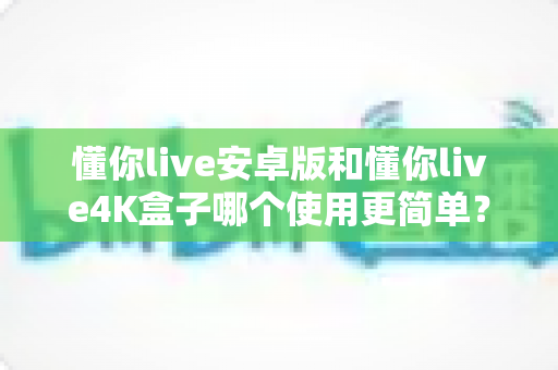 懂你live安卓版和懂你live4K盒子哪个使用更简单?全面对比评测帮你选出最适合的观影方案 懂你live安卓版和懂你live4K盒子哪个使用更简单?全面对比评测帮你选出最适合的观影方案