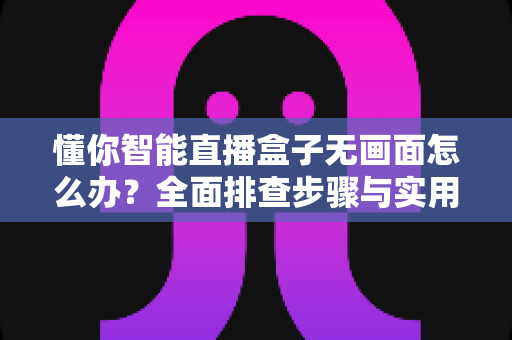 懂你智能直播盒子无画面怎么办？全面排查步骤与实用解决方案大全