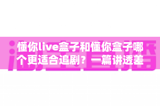 懂你live盒子和懂你盒子哪个更适合追剧?一篇讲透差异的追剧盒子选购指南 懂你live盒子和懂你盒子哪个更适合追剧?一篇讲透差异的追剧盒子选购指南
