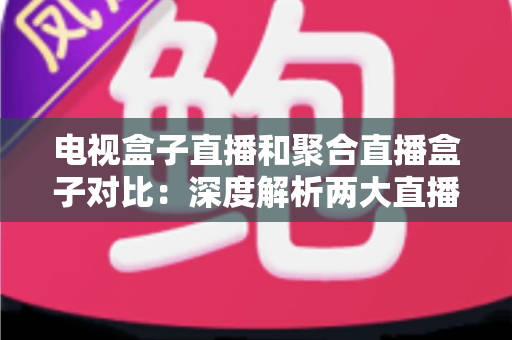 电视盒子直播和聚合直播盒子对比:深度解析两大直播方案的差异,助你选出最适合家庭观影的最佳选择 电视盒子直播和聚合直播盒子对比:深度解析两大直播方案的差异,助你选出最适合家庭观影的最佳选择