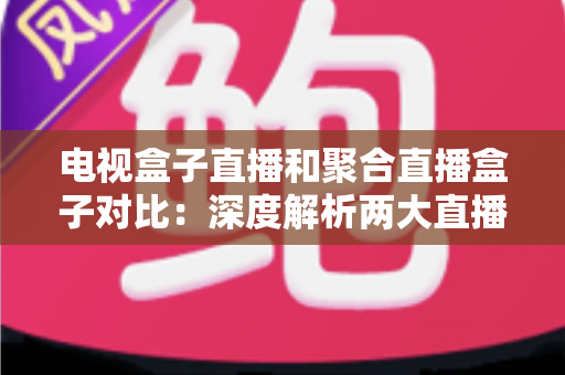 电视盒子直播和聚合直播盒子对比：深度解析两大直播方案的差异，助你选出最适合家庭观影的最佳选择