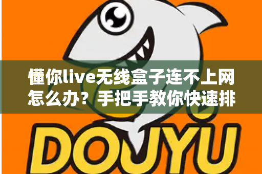 懂你live无线盒子连不上网怎么办？手把手教你快速排查与解决，轻松恢复流畅观影体验