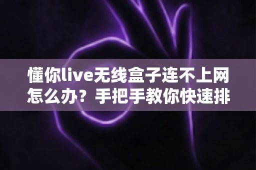 懂你live无线盒子连不上网怎么办？手把手教你快速排查与解决，轻松恢复流畅观影体验