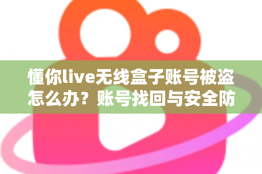 懂你live无线盒子账号被盗怎么办?账号找回与安全防护一站式实用指南 懂你live无线盒子账号被盗怎么办?账号找回与安全防护一站式实用指南