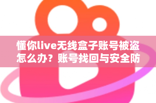 懂你live无线盒子账号被盗怎么办?账号找回与安全防护一站式实用指南 懂你live无线盒子账号被盗怎么办?账号找回与安全防护一站式实用指南