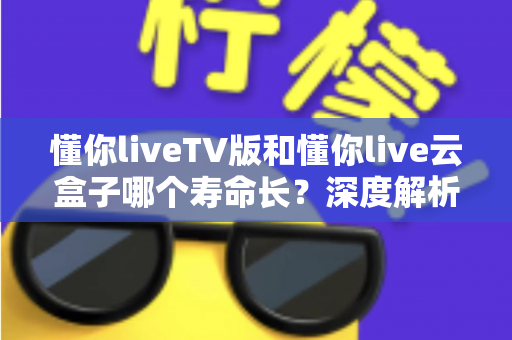 懂你liveTV版和懂你live云盒子哪个寿命长?深度解析两者使用寿命差异与选购建议 懂你liveTV版和懂你live云盒子哪个寿命长?深度解析两者使用寿命差异与选购建议