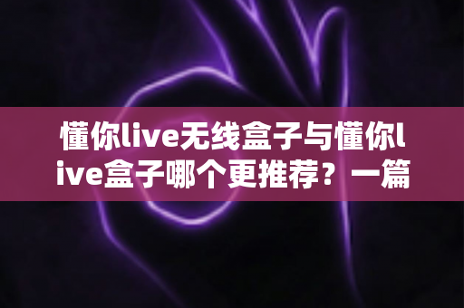懂你live无线盒子与懂你live盒子哪个更推荐?一篇讲透差异、场景与选购建议的深度对比指南 懂你live无线盒子与懂你live盒子哪个更推荐?一篇讲透差异、场景与选购建议的深度对比指南