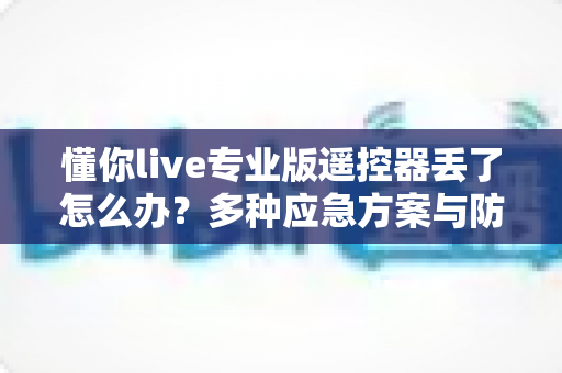 懂你live专业版遥控器丢了怎么办？多种应急方案与防丢技巧全面解析，让你轻松找回观影体验