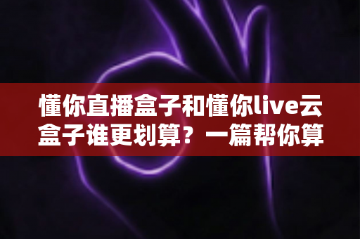 懂你直播盒子和懂你live云盒子谁更划算?一篇帮你算清性价比账的深度选购指南 懂你直播盒子和懂你live云盒子谁更划算?一篇帮你算清性价比账的深度选购指南