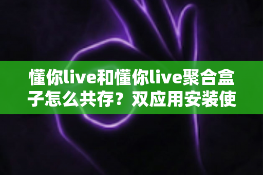 懂你live和懂你live聚合盒子怎么共存?双应用安装使用全攻略,轻松实现一机双开不冲突 懂你live和懂你live聚合盒子怎么共存?双应用安装使用全攻略,轻松实现一机双开不冲突