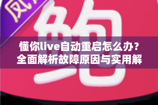 懂你live自动重启怎么办？全面解析故障原因与实用解决方案一站式指南
