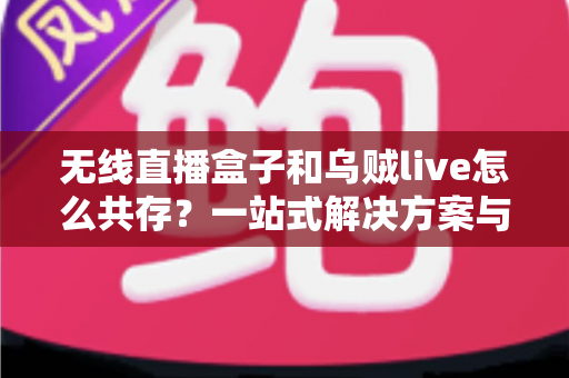 无线直播盒子和乌贼live怎么共存?一站式解决方案与实用技巧全指南 无线直播盒子和乌贼live怎么共存?一站式解决方案与实用技巧全指南