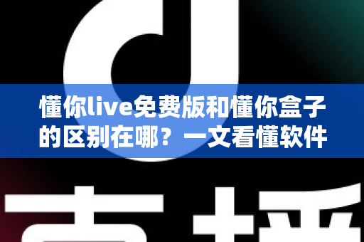 懂你live免费版和懂你盒子的区别在哪?一文看懂软件与硬件的核心差异及选购指南 懂你live免费版和懂你盒子的区别在哪?一文看懂软件与硬件的核心差异及选购指南
