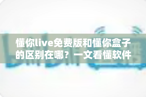 懂你live免费版和懂你盒子的区别在哪?一文看懂软件与硬件的核心差异及选购指南 懂你live免费版和懂你盒子的区别在哪?一文看懂软件与硬件的核心差异及选购指南