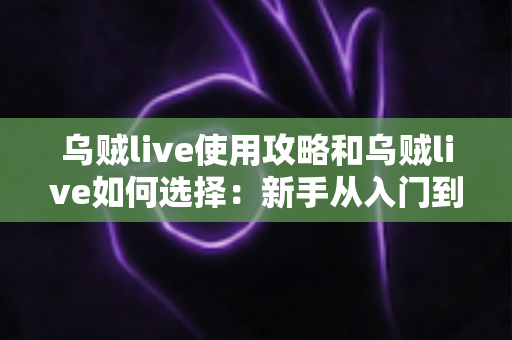 乌贼live使用攻略和乌贼live如何选择:新手从入门到精通的完整指南 乌贼live使用攻略和乌贼live如何选择:新手从入门到精通的完整指南
