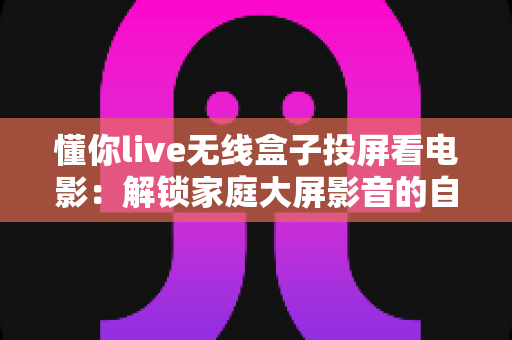 懂你live无线盒子投屏看电影:解锁家庭大屏影音的自由新姿势 懂你live无线盒子投屏看电影:解锁家庭大屏影音的自由新姿势