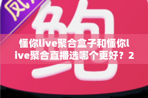 懂你live聚合盒子和懂你live聚合直播选哪个更好？2025最全选购对比指南，帮你一次选对不踩坑