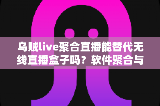 乌贼live聚合直播能替代无线直播盒子吗？软件聚合与硬件盒子全面对比指南