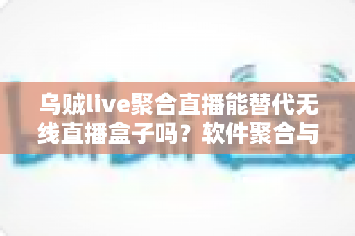 乌贼live聚合直播能替代无线直播盒子吗？软件聚合与硬件盒子全面对比指南