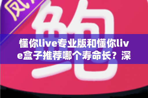 懂你live专业版和懂你live盒子推荐哪个寿命长？深度对比解析帮你选对不选贵