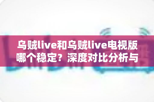 乌贼live和乌贼live电视版哪个稳定？深度对比分析与实用选择指南