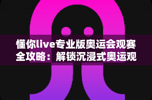 懂你live专业版奥运会观赛全攻略:解锁沉浸式奥运观赛新体验 懂你live专业版奥运会观赛全攻略:解锁沉浸式奥运观赛新体验