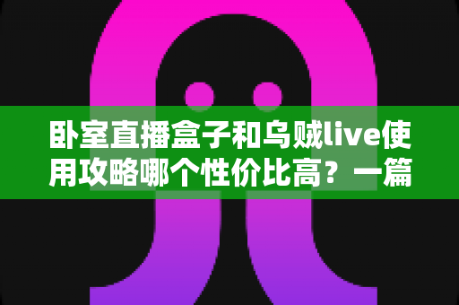 卧室直播盒子和乌贼live使用攻略哪个性价比高?一篇文章帮你选对开播装备 卧室直播盒子和乌贼live使用攻略哪个性价比高?一篇文章帮你选对开播装备
