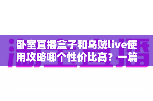 卧室直播盒子和乌贼live使用攻略哪个性价比高?一篇文章帮你选对开播装备 卧室直播盒子和乌贼live使用攻略哪个性价比高?一篇文章帮你选对开播装备