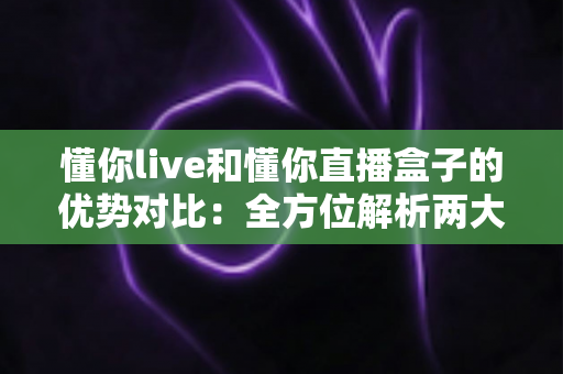 懂你live和懂你直播盒子的优势对比:全方位解析两大观看方案,帮你选出最适合的那一个 懂你live和懂你直播盒子的优势对比:全方位解析两大观看方案,帮你选出最适合的那一个