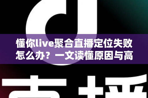 懂你live聚合直播定位失败怎么办?一文读懂原因与高效解决方法 懂你live聚合直播定位失败怎么办?一文读懂原因与高效解决方法