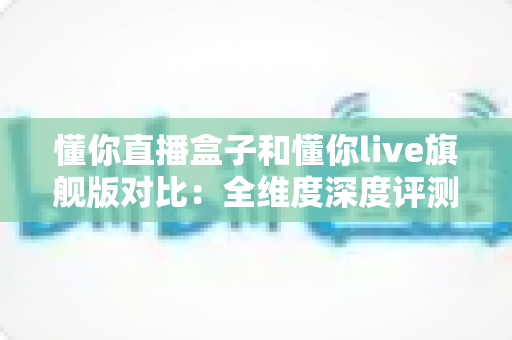 懂你直播盒子和懂你live旗舰版对比:全维度深度评测帮你找到最适合的大屏直播方案 懂你直播盒子和懂你live旗舰版对比:全维度深度评测帮你找到最适合的大屏直播方案
