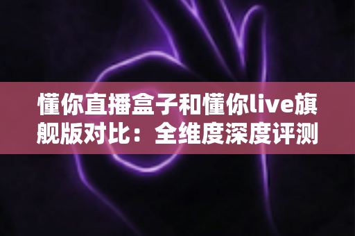 懂你直播盒子和懂你live旗舰版对比：全维度深度评测帮你找到最适合的大屏直播方案