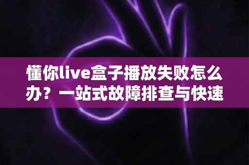 懂你live盒子播放失败怎么办?一站式故障排查与快速解决指南 懂你live盒子播放失败怎么办?一站式故障排查与快速解决指南