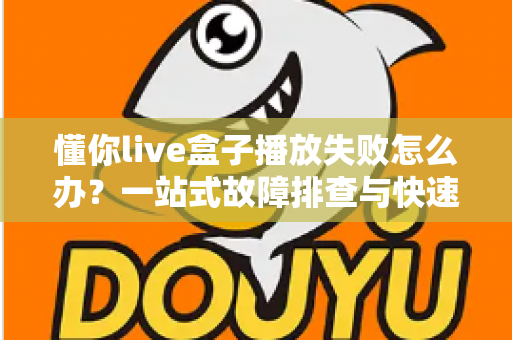 懂你live盒子播放失败怎么办?一站式故障排查与快速解决指南 懂你live盒子播放失败怎么办?一站式故障排查与快速解决指南