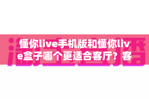 懂你live手机版和懂你live盒子哪个更适合客厅?客厅大屏观看方案深度对比指南 懂你live手机版和懂你live盒子哪个更适合客厅?客厅大屏观看方案深度对比指南