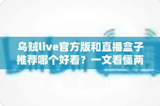 乌贼live官方版和直播盒子推荐哪个好看?一文看懂两者区别与最佳选择建议 乌贼live官方版和直播盒子推荐哪个好看?一文看懂两者区别与最佳选择建议