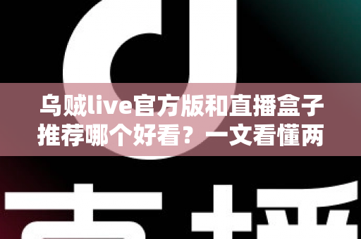 乌贼live官方版和直播盒子推荐哪个好看?一文看懂两者区别与最佳选择建议 乌贼live官方版和直播盒子推荐哪个好看?一文看懂两者区别与最佳选择建议