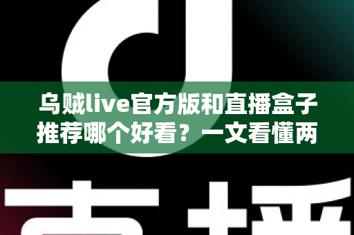 乌贼live官方版和直播盒子推荐哪个好看？一文看懂两者区别与最佳选择建议