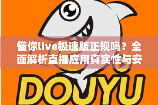 懂你live极速版正规吗？全面解析直播应用真实性与安全使用指南